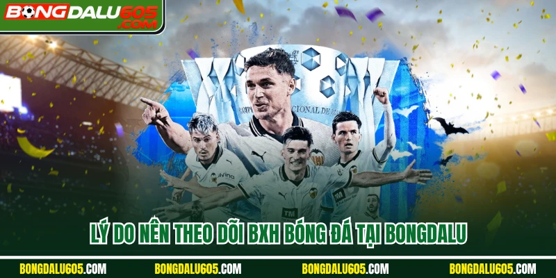 Lý do nên theo dõi BXH bóng đá tại Bongdalu